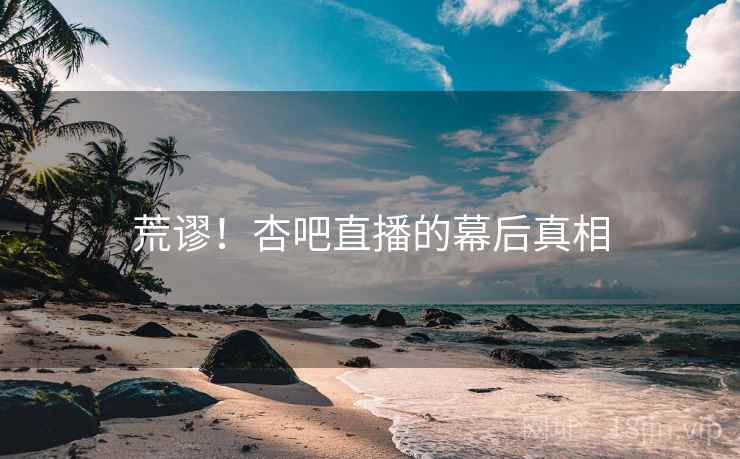 荒谬！杏吧直播的幕后真相