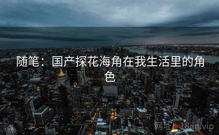 随笔：国产探花海角在我生活里的角色