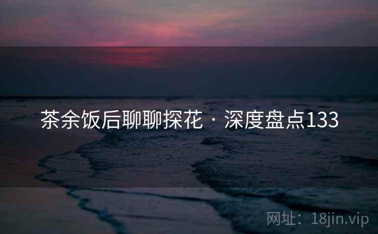 茶余饭后聊聊探花 · 深度盘点133