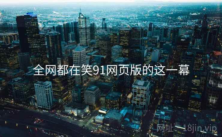 全网都在笑91网页版的这一幕