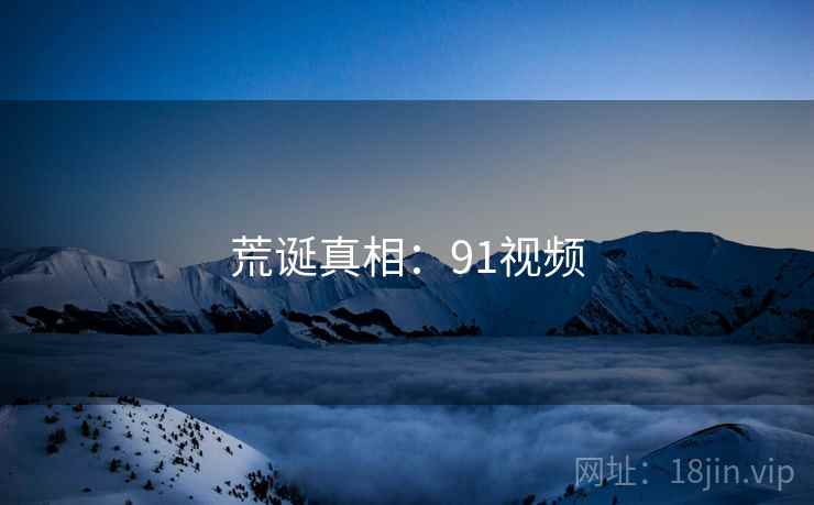 荒诞真相：91视频