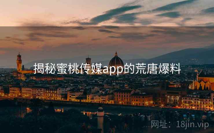 揭秘蜜桃传媒app的荒唐爆料