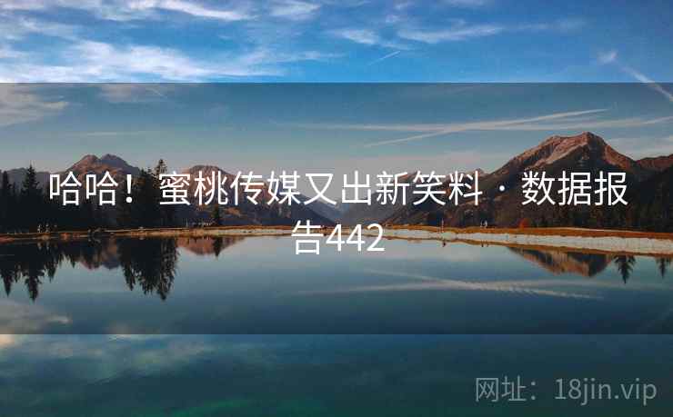 哈哈！蜜桃传媒又出新笑料 · 数据报告442