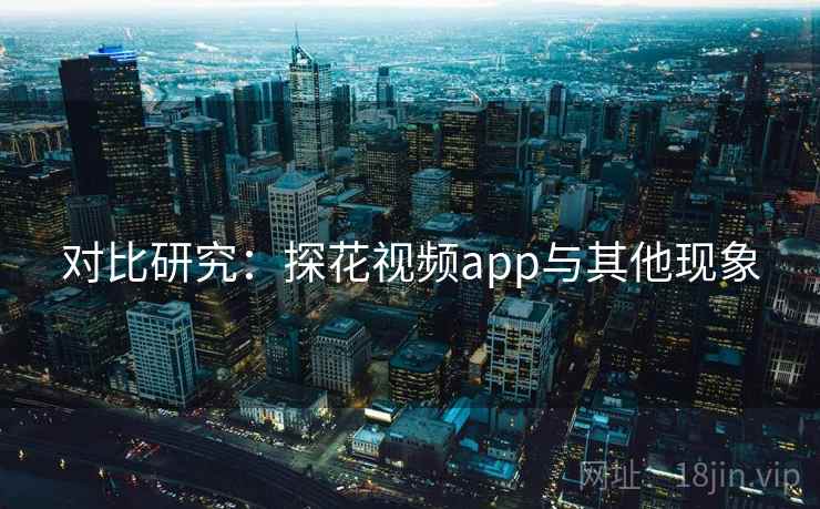 对比研究：探花视频app与其他现象