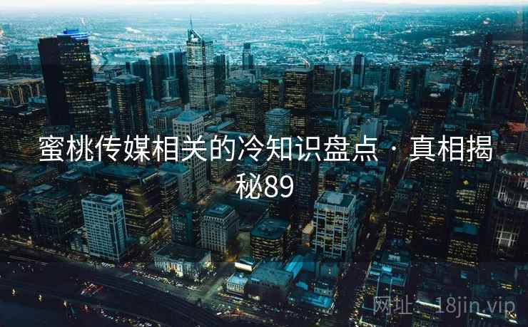 蜜桃传媒相关的冷知识盘点 · 真相揭秘89