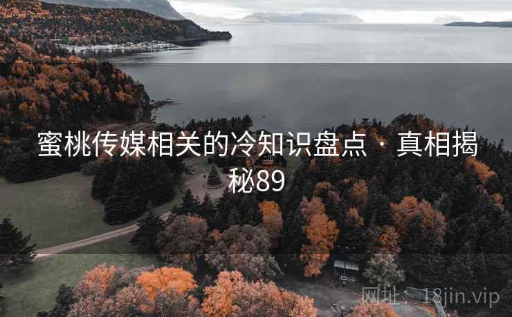 蜜桃传媒相关的冷知识盘点 · 真相揭秘89