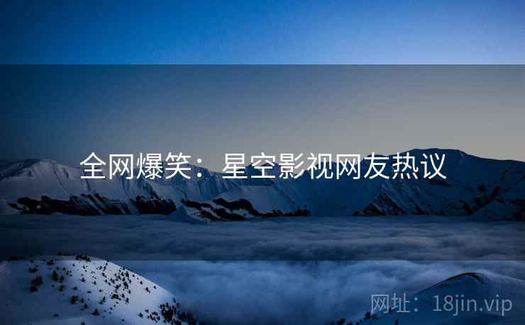 全网爆笑：星空影视网友热议