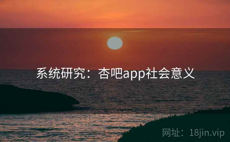 系统研究：杏吧app社会意义