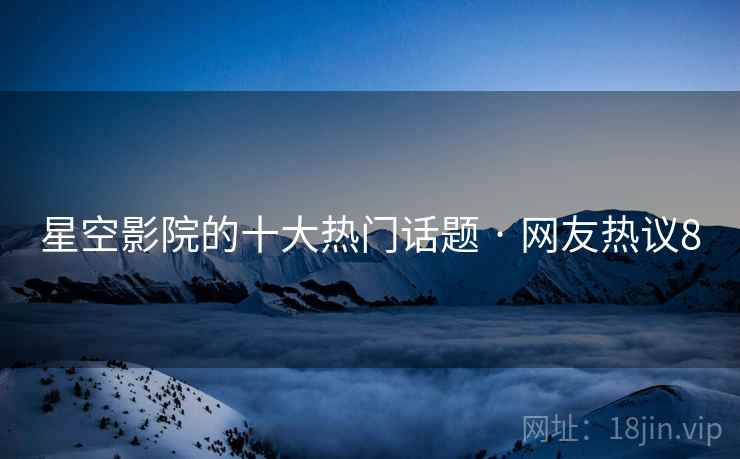 星空影院的十大热门话题 · 网友热议8