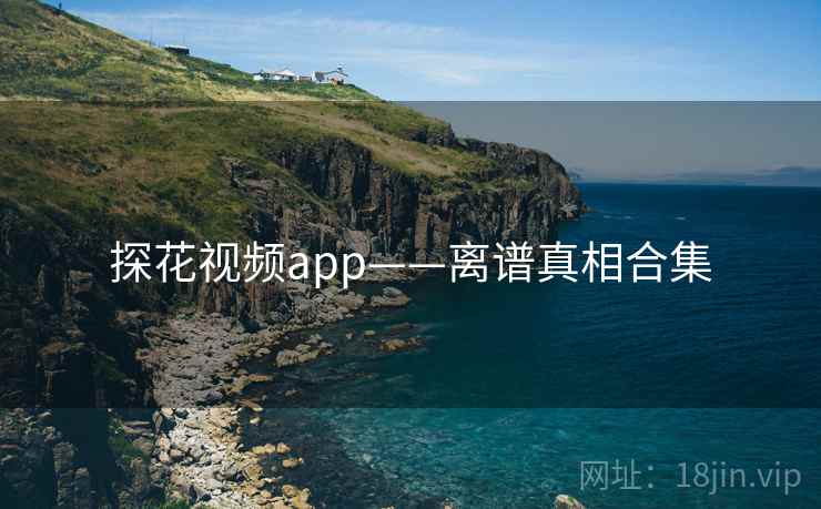 探花视频app——离谱真相合集