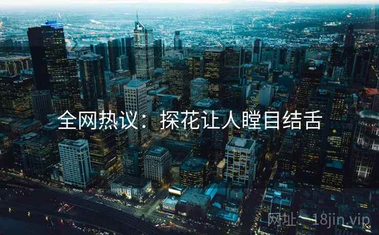 全网热议：探花让人瞠目结舌