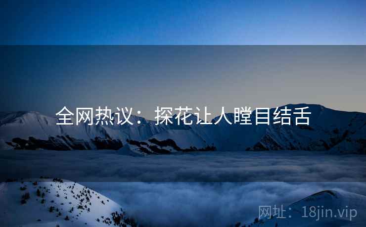 全网热议：探花让人瞠目结舌
