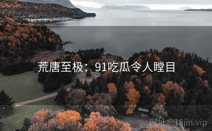 荒唐至极：91吃瓜令人瞠目