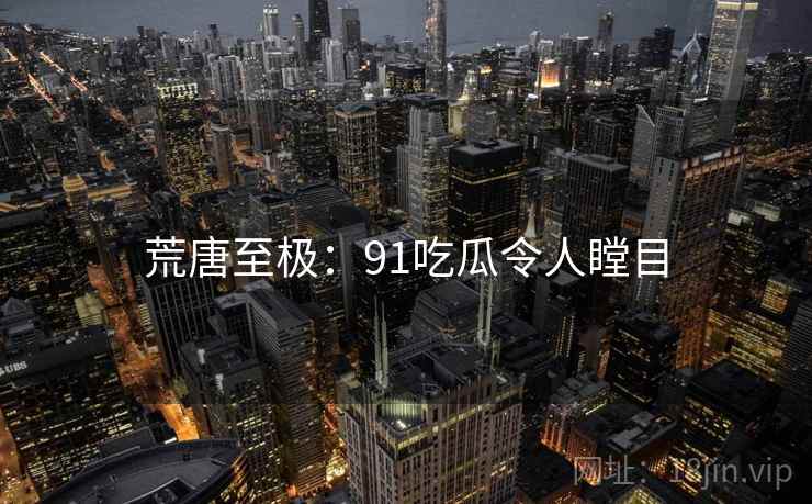 荒唐至极：91吃瓜令人瞠目