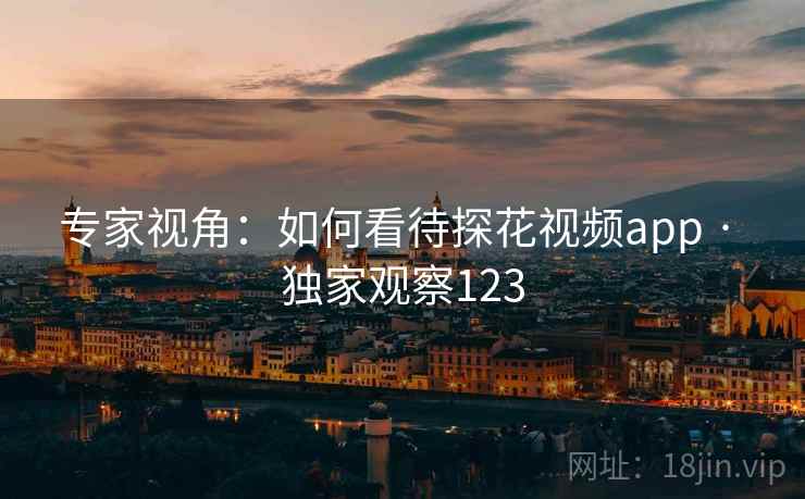 专家视角：如何看待探花视频app · 独家观察123