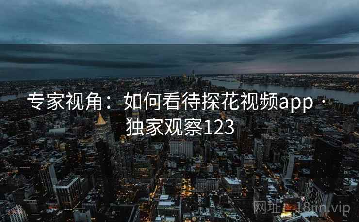 专家视角：如何看待探花视频app · 独家观察123