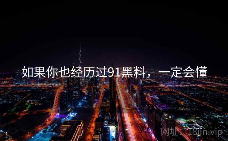 如果你也经历过91黑料,一定会懂