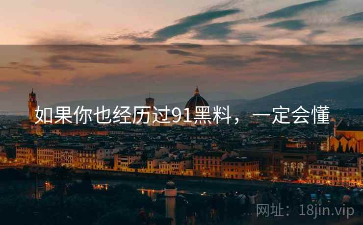 如果你也经历过91黑料,一定会懂