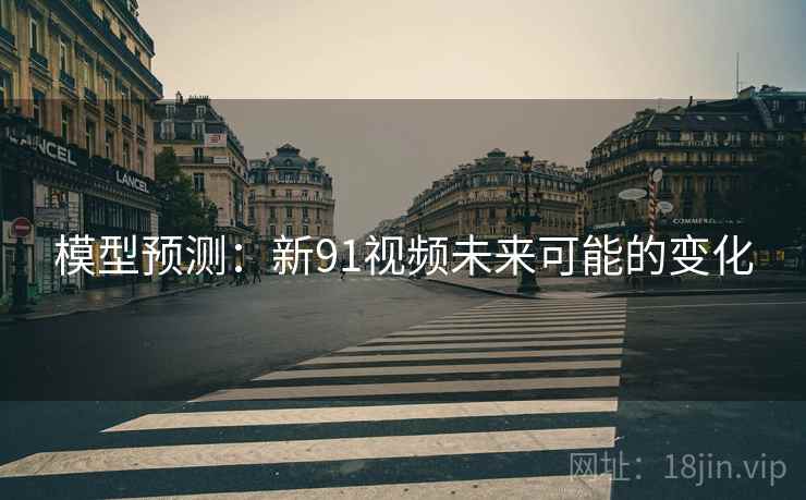 模型预测:新91视频未来可能的变化