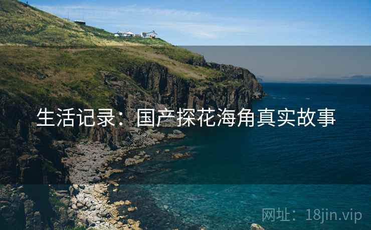 生活记录:国产探花海角真实故事
