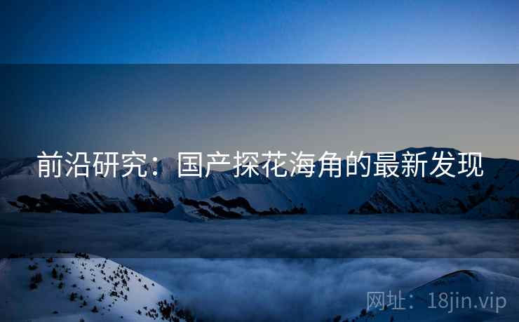前沿研究:国产探花海角的最新发现  第1张 前沿研究:国产探花海角的最新发现  第1张