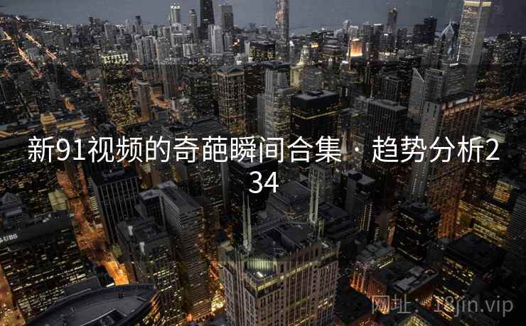 新91视频的奇葩瞬间合集 · 趋势分析234 新91视频的奇葩瞬间合集 · 趋势分析234
