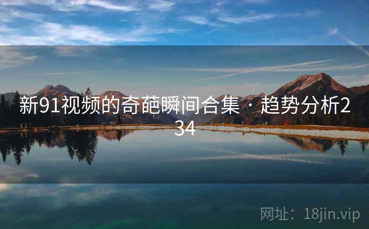 新91视频的奇葩瞬间合集 · 趋势分析234 新91视频的奇葩瞬间合集 · 趋势分析234